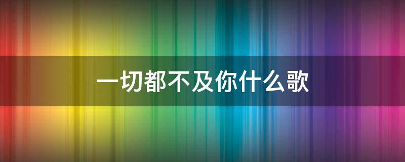 一切都不及你什么歌 一切都不及你歌词