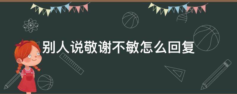 别人说敬谢不敏怎么回复（敬谢不敏是什么意思）