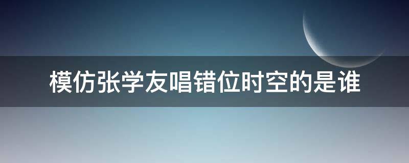 模仿张学友唱错位时空的是谁 张学友模仿者翻唱错位时空