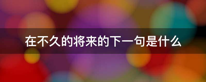 在不久的将来的下一句是什么 在不久的将来的下一句是什么教师