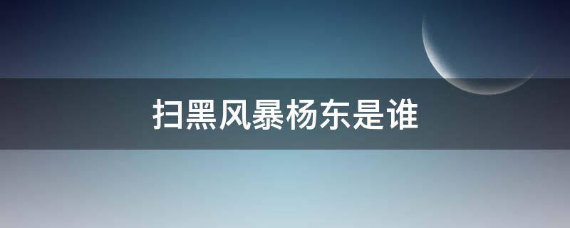 扫黑风暴杨东是谁 扫黑风暴杨东母亲演员