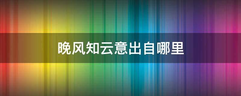 晚风知云意出自哪里（晚风亦自知人意）