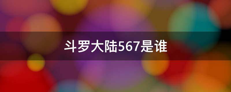 斗罗大陆567是谁 斗罗大陆里面的567长什么样子