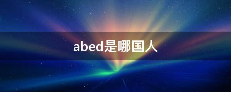 abed是哪国人（ABD是中国人吗）