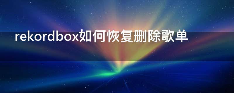 rekordbox如何恢复删除歌单（rekordbox怎么退出）