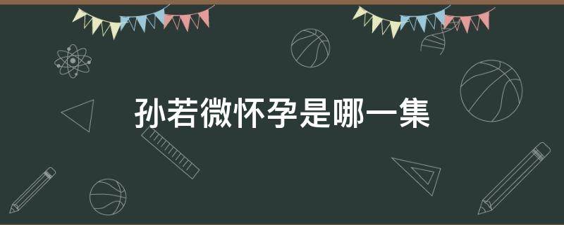 孙若微怀孕是哪一集 孙若微第几集怀孕