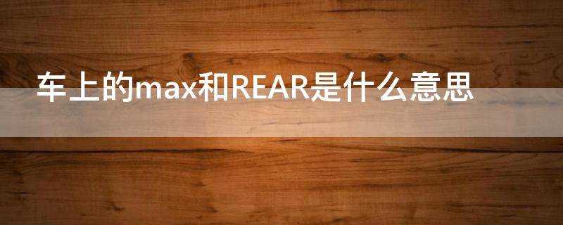 车上的max和REAR是什么意思（汽车空调max和rear是什么意思）