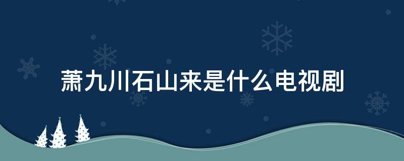 萧九川石山来是什么电视剧（萧雨山是什么电视剧）