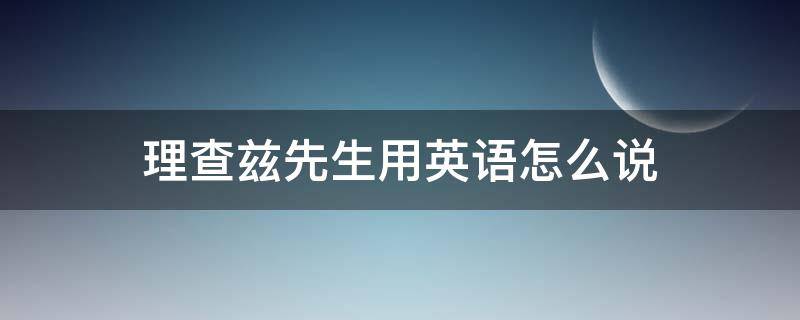 理查兹先生用英语怎么说（理查兹先生的英文怎么说）