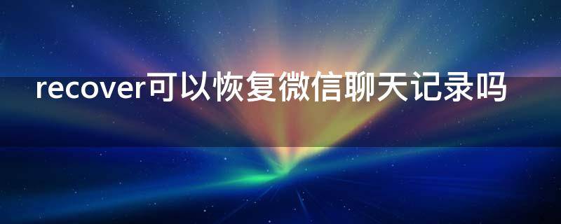 recover可以恢复微信聊天记录吗 recover能不能恢复微信聊天记录