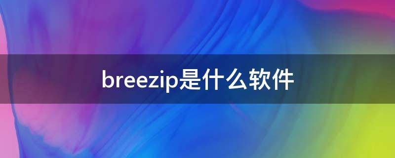 breezip是什么软件（breezip压缩软件好吗）