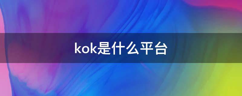 kok是什么平台（有用过kok平台的吗）