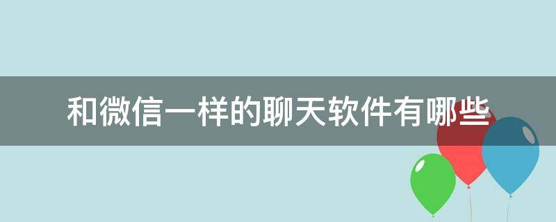 和微信一样的聊天软件有哪些 和微信一样的聊天软件有哪些?什么牛