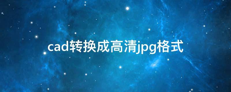 cad转换成高清jpg格式 cad转换成高清jpg格式不清楚