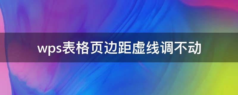 wps表格页边距虚线调不动（wps表格页边距怎么调不动）