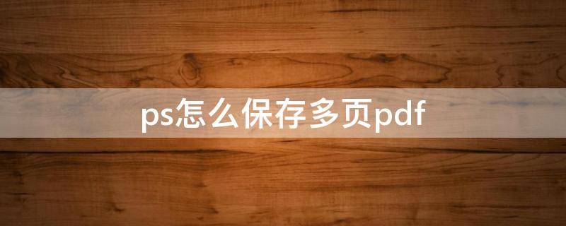 ps怎么保存多页pdf ps怎么保存多页pdf更改顺序