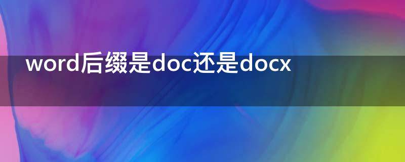 word后缀是doc还是docx（word后缀docx与后缀doc有啥区别）