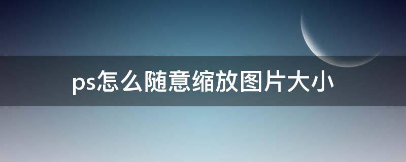 ps怎么随意缩放图片大小（ps怎么把图片拉大拉小）