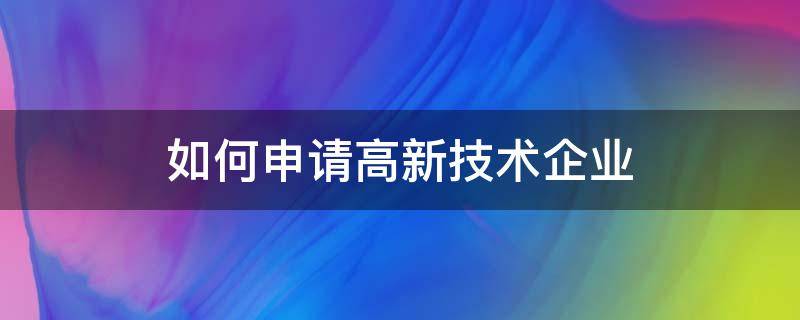 申请高新技术企业的方法（什么企业可以申请高新技术）