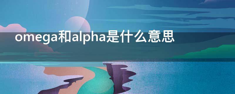 omega和alpha是什么意思 omega和alpha是什么意思你是我的信