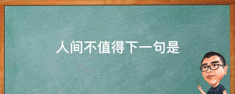 人间不值得下一句是（人间不值得前面那句话）