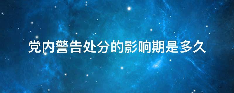 党内警告处分的影响期是多久（党纪处分警告影响期多久）