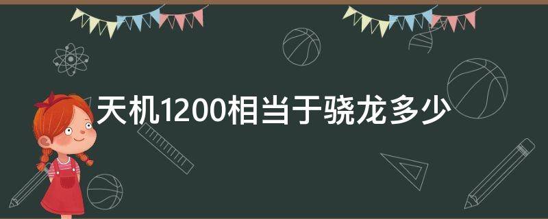 天机1200相当于骁龙多少（天机1200相当于骁龙多少 麒麟多少）