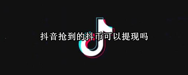 抖音抢到的抖币可以提现吗 抖音抢到的抖币可以提现吗抖音极速版怎么直播