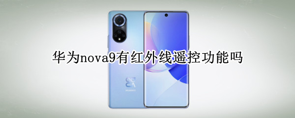 华为nova9有红外线遥控功能吗 华为nova9Pro有红外线遥控功能吗