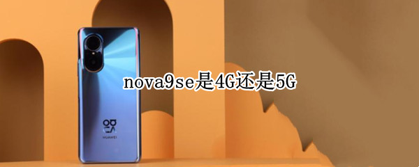 nova9se是4G还是5G nova9是4g还是5g手机