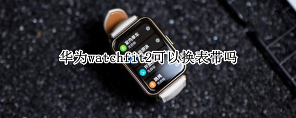 华为watchfit2可以换表带吗 华为手表watch 2怎么更换表带