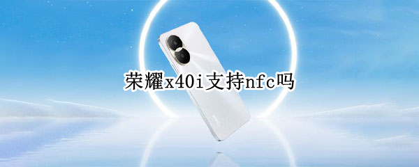 荣耀x40i支持nfc吗（华为荣耀x40i支持nfc吗）