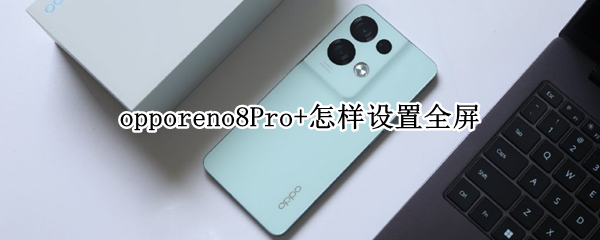 opporeno8Pro+怎样设置全屏 opporeno5pro怎么设置全屏显示