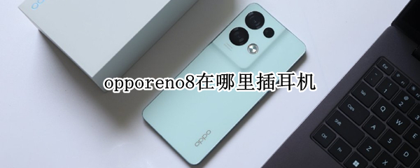 opporeno8Pro在哪里插耳机 opporeno耳机插孔在哪里