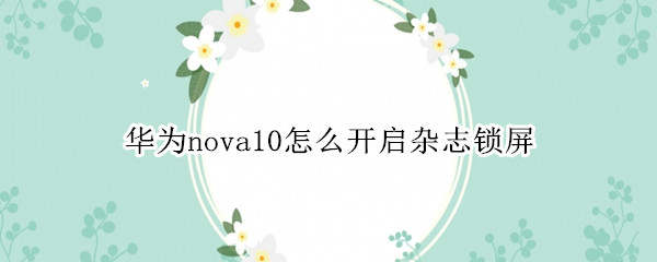 华为nova10怎么开启杂志锁屏（华为nova5手机杂志锁屏怎么开启）