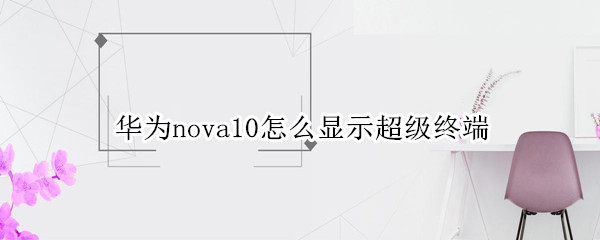 华为nova10怎么显示超级终端 华为Nova5支持超级终端吗