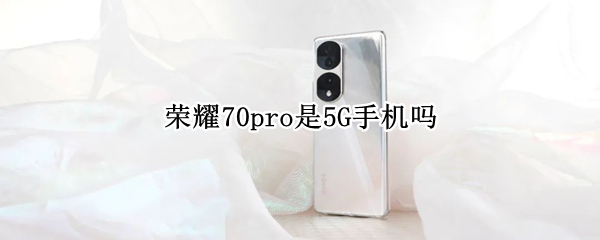 荣耀70pro是5G手机吗（荣耀70Pro是5g手机吗）