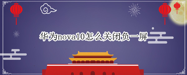 华为nova10怎么关闭负一屏（华为nova怎么关闭负一屏幕）