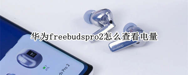 华为freebudspro2怎么查看电量 怎么看华为freebuds2的电量