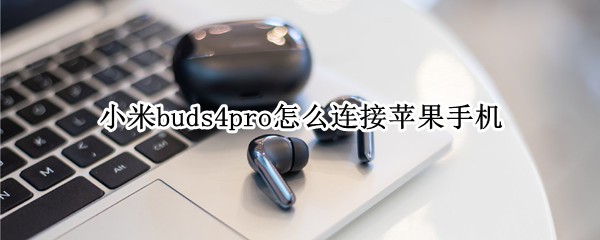 小米buds4pro怎么连接苹果手机 buds pro连接苹果手机