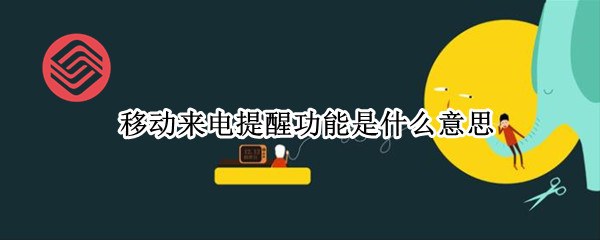 移动来电提醒功能是什么意思 中国移动来电提醒功能是什么意思