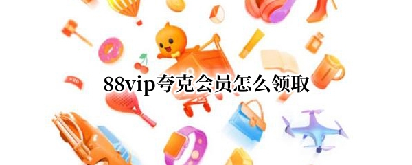 88vip夸克会员怎么领取（88VIP怎么领取）