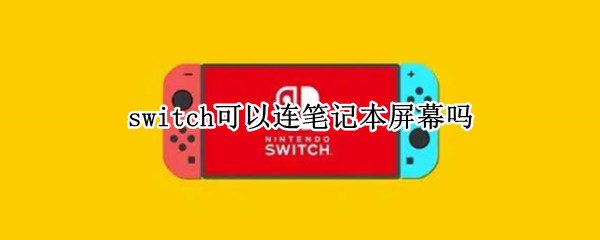 switch可以连笔记本屏幕吗（switch可以连接到笔记本的屏幕么）