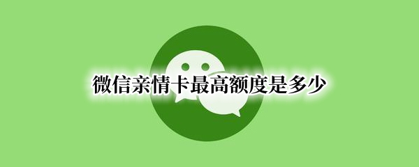 微信亲情卡最高额度是多少 微信亲属卡上限多少