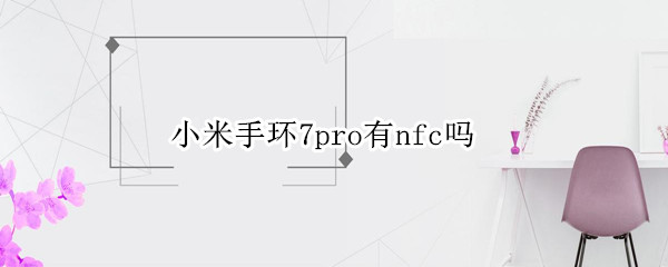 小米手环7pro有nfc吗（小米7有没有nfc）