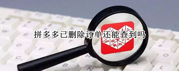 拼多多已删除订单还能查到吗 拼多多删除的订单还能看到吗