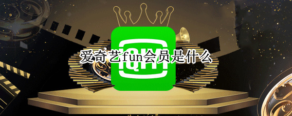 爱奇艺fun会员是什么 爱奇艺中fun会员是什么