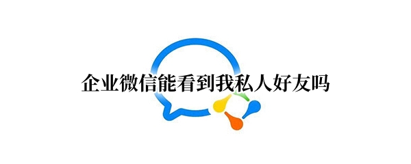 企业微信能看到我私人好友吗 个人微信好友能看到我的企业微信吗