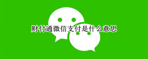 财付通微信支付是什么意思（微信财付通是什么意思?）