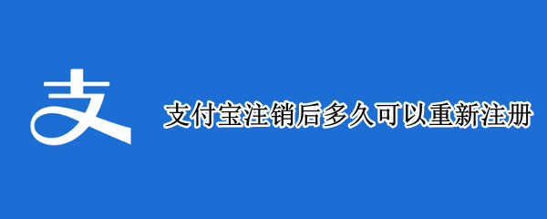 支付宝注销后多久可以重新注册（支付宝注销后多久可以重新注册吗）